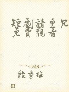 短剧请皇兄退位免费观看