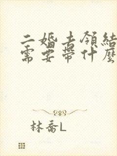 二婚去领结婚证需要带什么证件 二婚去领结婚证需要带什么证件