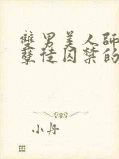 双男美人师尊被孽徒囚禁的小说 双男美人师尊被孽徒囚禁的小说