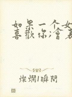 如果一个女孩子喜欢你;会表现在哪些方面