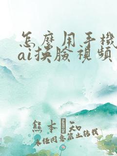 怎么用手机制作ai换脸视频 怎么用手机制作ai换脸视频