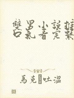 双男小说推文一口气看完系列已完结
