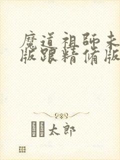 魔道祖师未删减版跟精修版区别