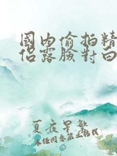 国内偷拍精品情侣露脸对白