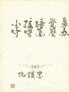 小孩睡觉鼻塞打呼噜怎么办