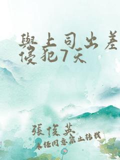 与上司出差连续侵犯7天