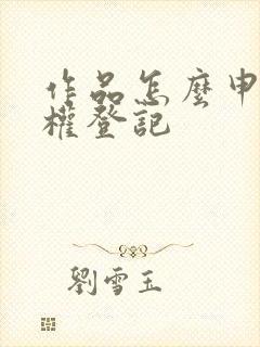 作品怎么申请版权登记
