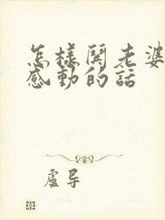怎样哄老婆开心感动的话