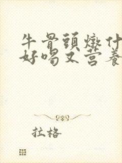牛骨头炖什么汤好喝又营养
