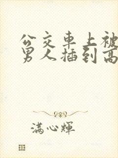 公交车上被很多男人插到高潮