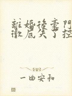 离婚后豪门前夫彻底失了控txt下载离线