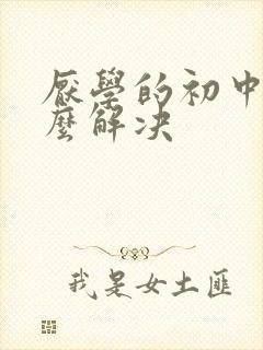 厌学的初中生怎么解决 厌学的初中生怎么解决