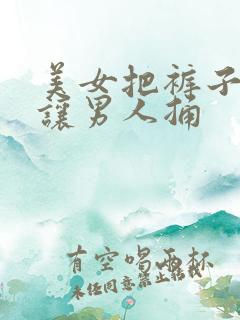 美女把裤子脱了让男人捅