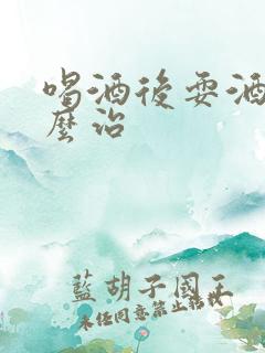 喝酒后耍酒疯怎么治