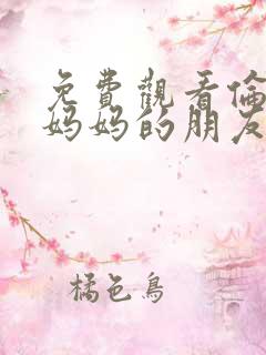 免费观看伦理片妈妈的朋友