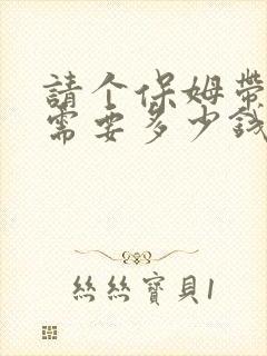 请个保姆带孩子需要多少钱一月?