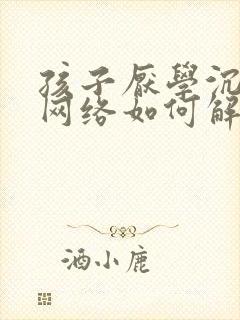 孩子厌学沉迷于网络如何解决