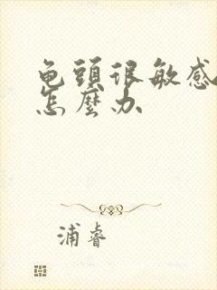 龟头很敏感早射怎么办