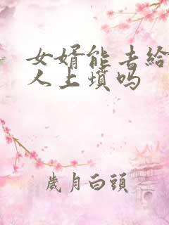 女婿能去给老丈人上坟吗