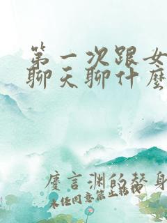 第一次跟女孩子聊天聊什么话题