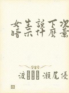 女生说下次见是暗示什么意思