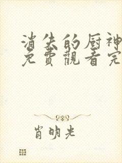 消失的厨神短剧免费观看完整版
