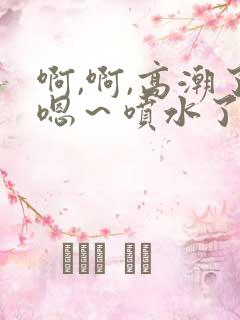 啊,啊,高潮了嗯～喷水了视频在线观看