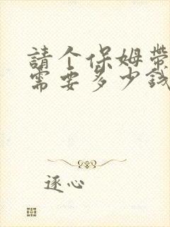 请个保姆带孩子需要多少钱一月?