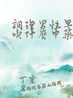 调理男性早些泄吃什么中药最好
