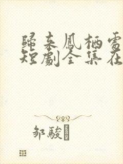 归来凤栖处短剧短剧全集在线观看