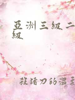 亚洲三级二级一级 亚洲三级二级一级