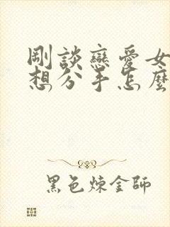 刚谈恋爱女朋友想分手怎么挽回