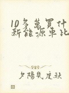 10多万买什么新能源车比较好