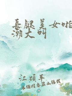 长腿美女啪啪高潮大叫