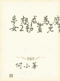 梦想成为魔法少女2动画免费观看全集 梦想成为魔法少女2动画免费观看全集