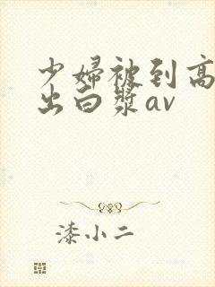 少妇被到高潮喷出白浆av