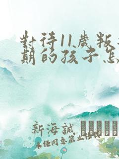 对待11岁叛逆期的孩子怎么办