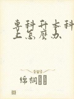 专科升本科没考上怎么办