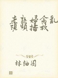 老熟妇仑乱在线视频播放 老熟妇仑乱在线视频播放