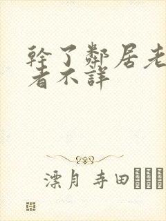 干了邻居老婆作者不详 干了邻居老婆作者不详