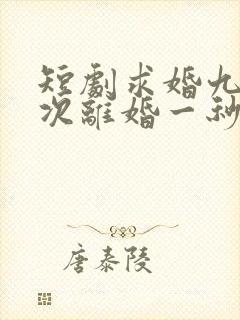 短剧求婚九十九次离婚一秒钟免费看