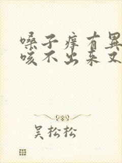 嗓子痒有异物感咳不出来又咽不下去