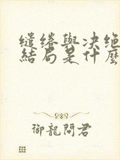 缱绻与决绝小说结局是什么