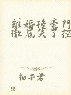 离婚后豪门前夫彻底失了控txt完整版免费