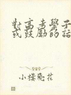 对高考学子寄语或鼓励的话 对高考学子寄语或鼓励的话