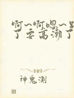 啊~啊嗯~别扣了要高潮了