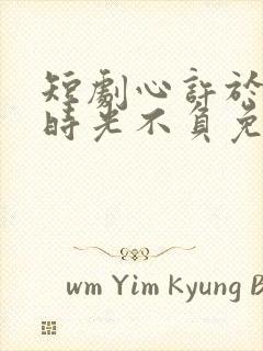 短剧心许于顾,时光不负免费观看
