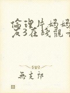 伦理片妈妈的朋友3在线观看