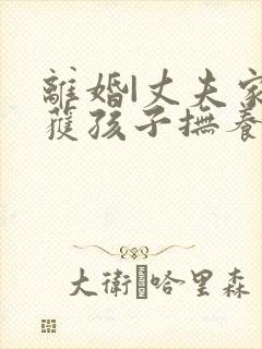 离婚|丈夫家暴获孩子抚养权