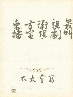 东方卫视最近热播电视剧叫什么 东方卫视最近热播电视剧叫什么
